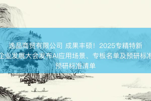 逸品商贸有限公司 成果丰硕！2025专精特新中小企业发展大会发布AI应用场景、专板名单及预研标准清单
