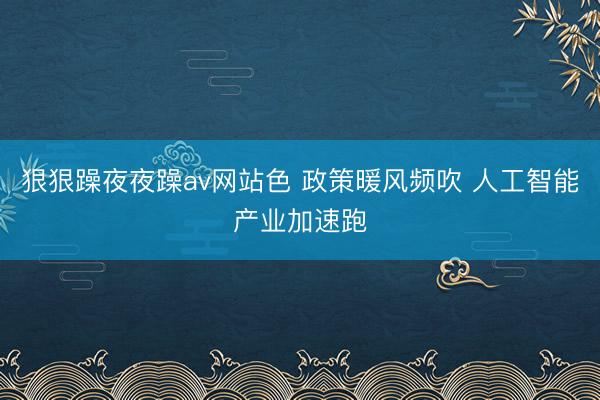 狠狠躁夜夜躁av网站色 政策暖风频吹 人工智能产业加速跑