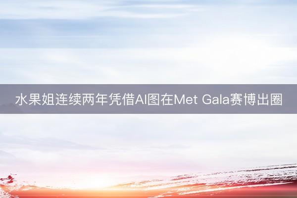 水果姐连续两年凭借AI图在Met Gala赛博出圈