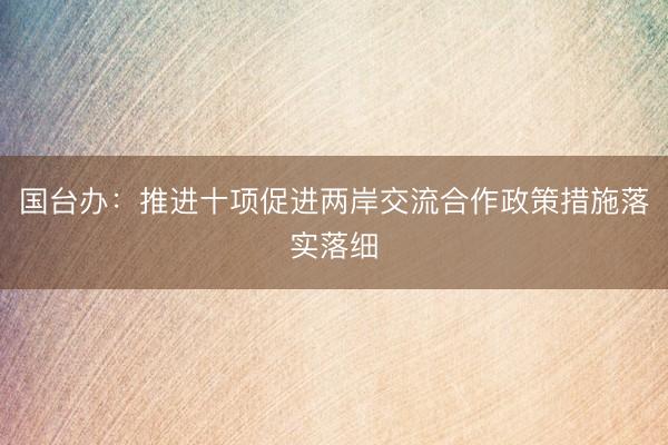 国台办：推进十项促进两岸交流合作政策措施落实落细