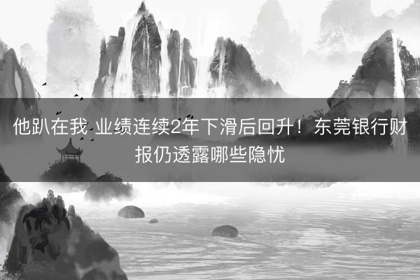 他趴在我 业绩连续2年下滑后回升！东莞银行财报仍透露哪些隐忧