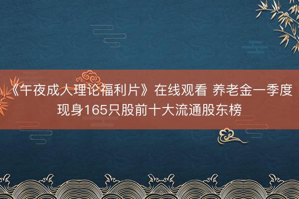 《午夜成人理论福利片》在线观看 养老金一季度现身165只股前十大流通股东榜