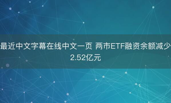 最近中文字幕在线中文一页 两市ETF融资余额减少2.52亿元