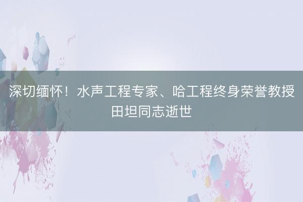 深切缅怀！水声工程专家、哈工程终身荣誉教授田坦同志逝世