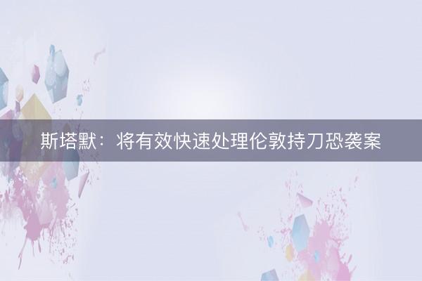 斯塔默：将有效快速处理伦敦持刀恐袭案