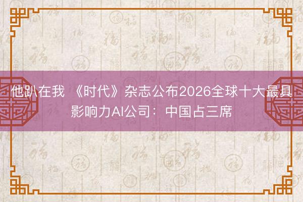 他趴在我 《时代》杂志公布2026全球十大最具影响力AI公司：中国占三席