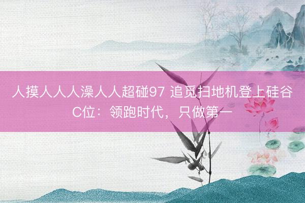 人摸人人人澡人人超碰97 追觅扫地机登上硅谷C位：领跑时代，只做第一