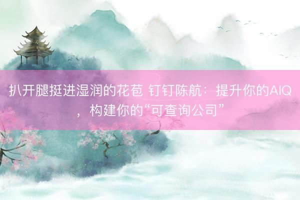 扒开腿挺进湿润的花苞 钉钉陈航：提升你的AIQ，构建你的“可查询公司”
