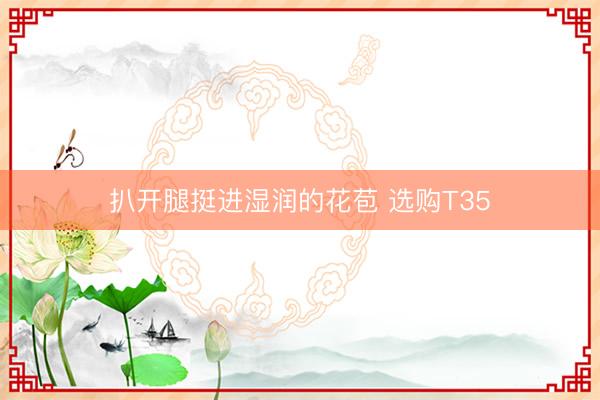 扒开腿挺进湿润的花苞 选购T35