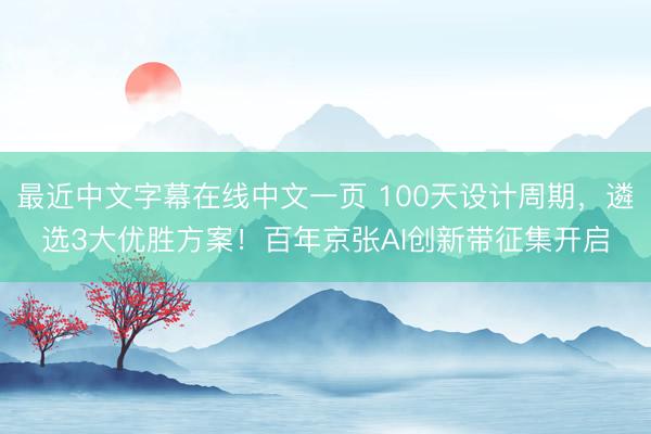 最近中文字幕在线中文一页 100天设计周期，遴选3大优胜方案！百年京张AI创新带征集开启