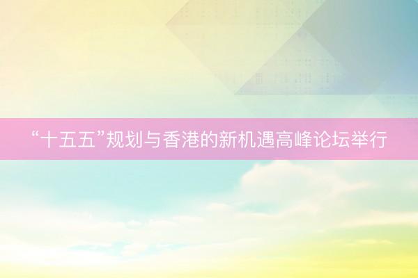 “十五五”规划与香港的新机遇高峰论坛举行
