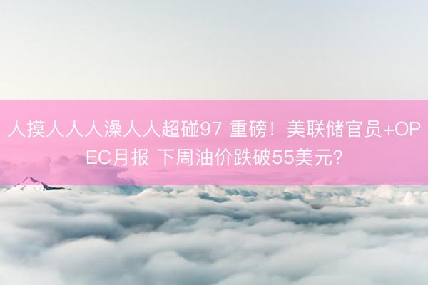 人摸人人人澡人人超碰97 重磅！美联储官员+OPEC月报 下周油价跌破55美元？