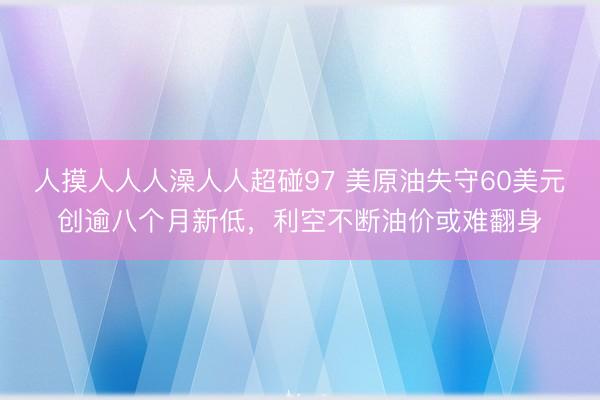 人摸人人人澡人人超碰97 美原油失守60美元创逾八个月新低，利空不断油价或难翻身