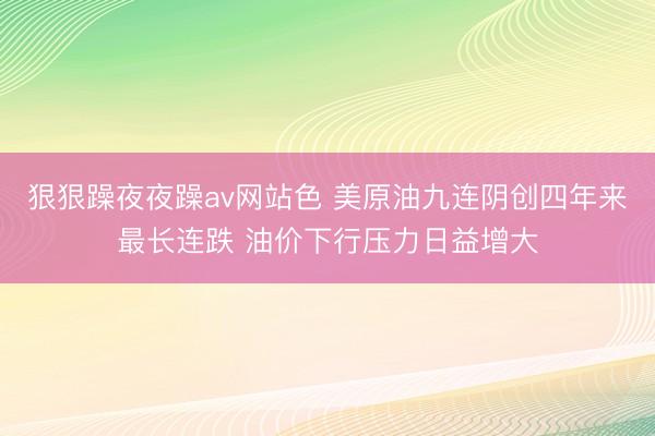 狠狠躁夜夜躁av网站色 美原油九连阴创四年来最长连跌 油价下行压力日益增大