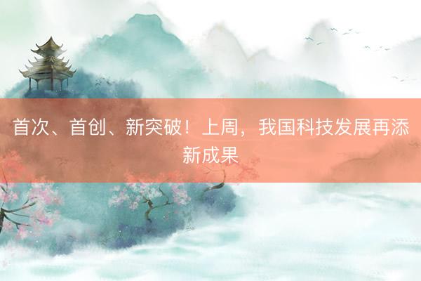 首次、首创、新突破！上周，我国科技发展再添新成果