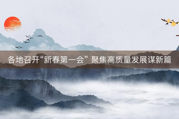 各地召开“新春第一会” 聚焦高质量发展谋新篇