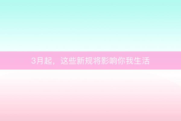 3月起，这些新规将影响你我生活