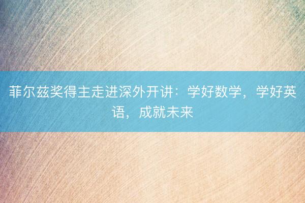 菲尔兹奖得主走进深外开讲：学好数学，学好英语，成就未来