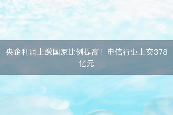 央企利润上缴国家比例提高！电信行业上交378亿元