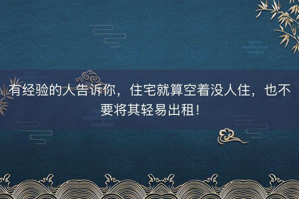 有经验的人告诉你，住宅就算空着没人住，也不要将其轻易出租！