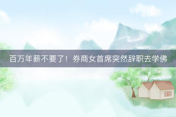 百万年薪不要了！券商女首席突然辞职去学佛