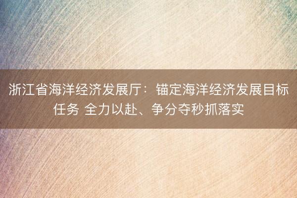 浙江省海洋经济发展厅：锚定海洋经济发展目标任务 全力以赴、争分夺秒抓落实
