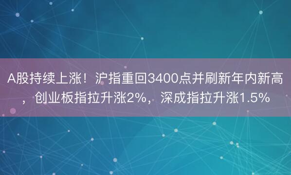 A股持续上涨！沪指重回3400点并刷新年内新高，创业板指拉升涨2%，深成指拉升涨1.5%