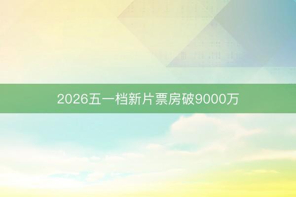 2026五一档新片票房破9000万