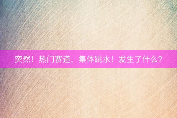 突然！热门赛道，集体跳水！发生了什么？