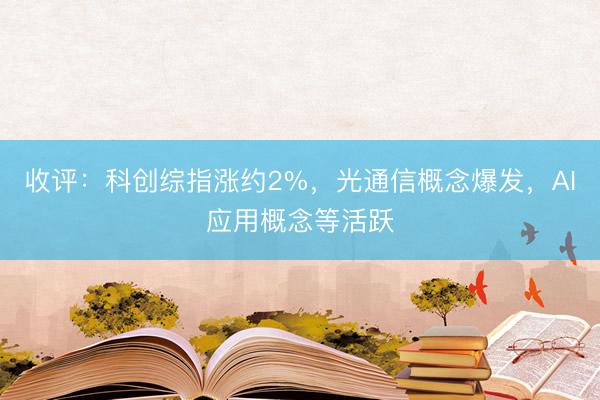 收评：科创综指涨约2%，光通信概念爆发，AI应用概念等活跃