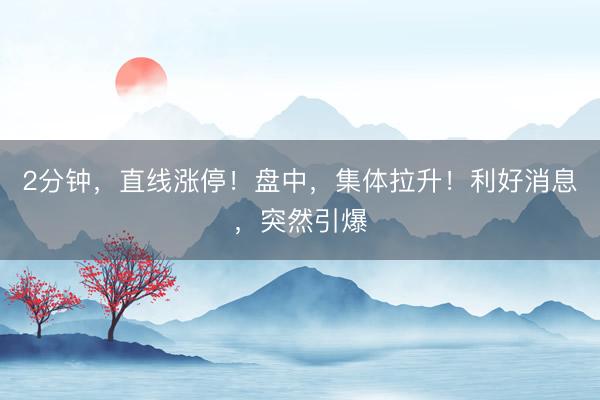 2分钟，直线涨停！盘中，集体拉升！利好消息，突然引爆