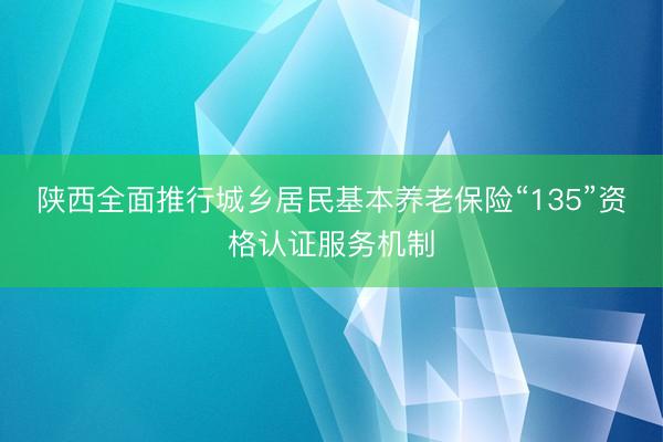 陕西全面推行城乡居民基本养老保险“135”资格认证服务机制