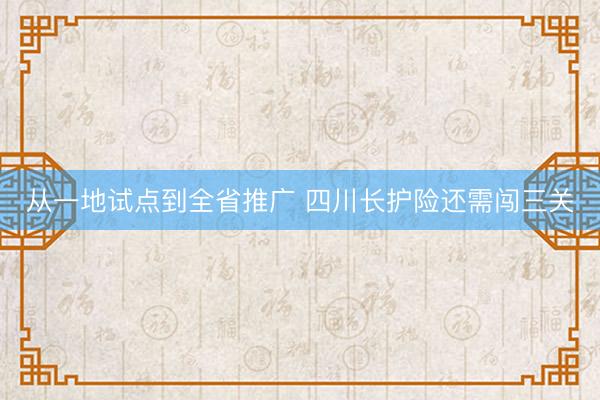 从一地试点到全省推广 四川长护险还需闯三关