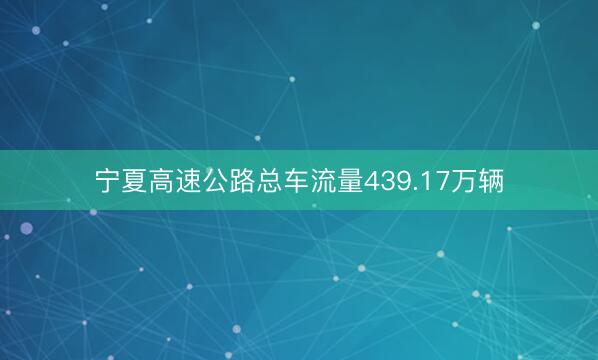 宁夏高速公路总车流量439.17万辆