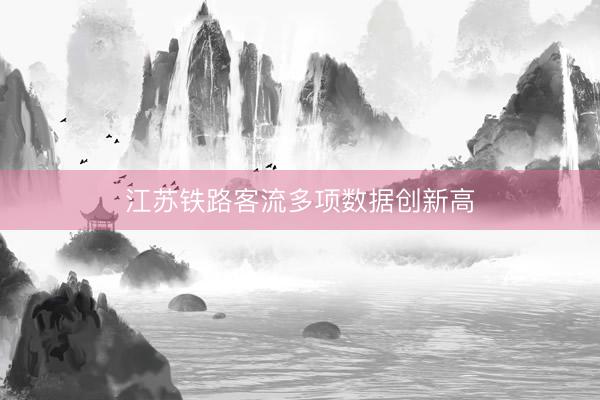 江苏铁路客流多项数据创新高