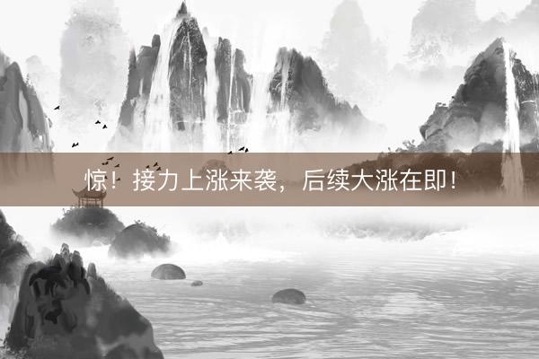 惊！接力上涨来袭，后续大涨在即！