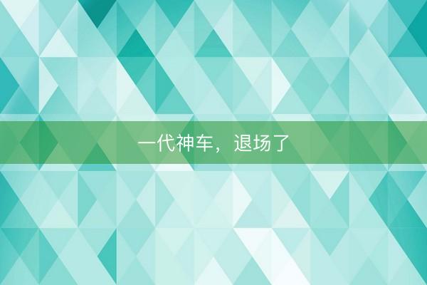一代神车，退场了