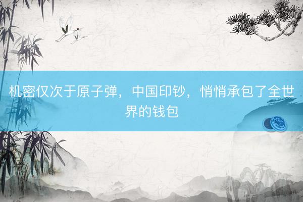 机密仅次于原子弹，中国印钞，悄悄承包了全世界的钱包