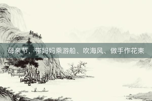 母亲节，带妈妈乘游船、吹海风、做手作花束