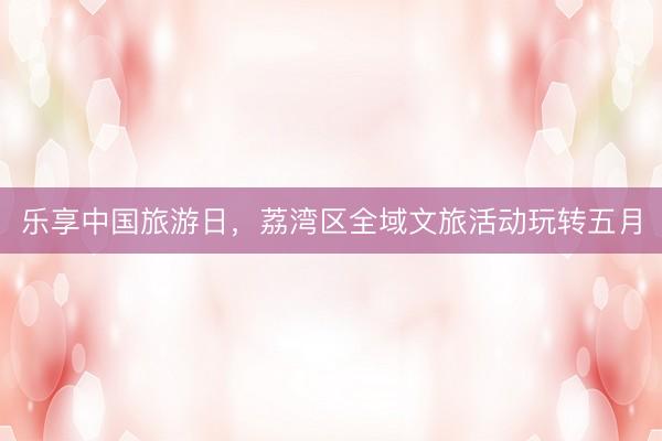 乐享中国旅游日，荔湾区全域文旅活动玩转五月