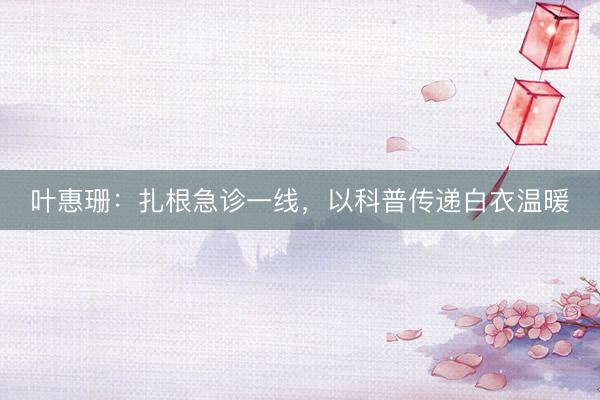 叶惠珊：扎根急诊一线，以科普传递白衣温暖