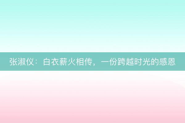 张淑仪：白衣薪火相传，一份跨越时光的感恩