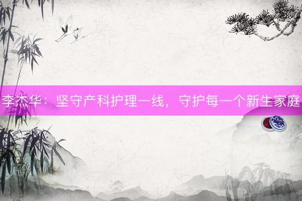 李杰华：坚守产科护理一线，守护每一个新生家庭