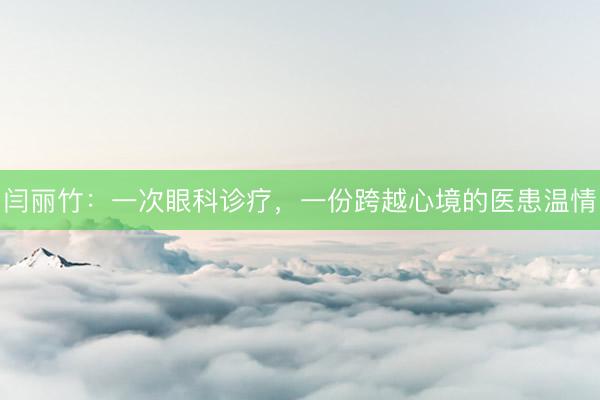 闫丽竹：一次眼科诊疗，一份跨越心境的医患温情