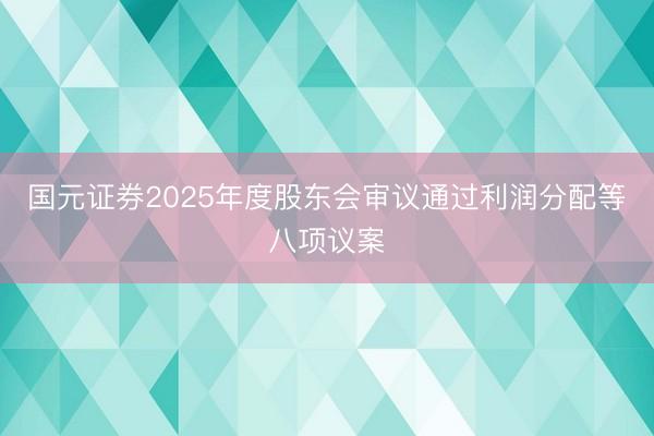国元证券2025年度股东会审议通过利润分配等八项议案