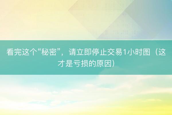 看完这个“秘密”，请立即停止交易1小时图（这才是亏损的原因）