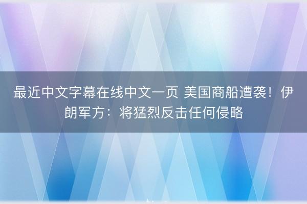 最近中文字幕在线中文一页 美国商船遭袭！伊朗军方：将猛烈反击任何侵略