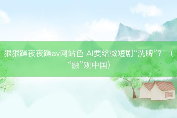 狠狠躁夜夜躁av网站色 AI要给微短剧“洗牌”?(“融”观中国)