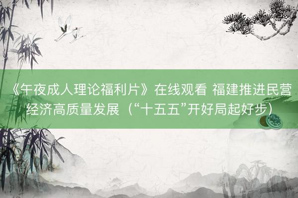《午夜成人理论福利片》在线观看 福建推进民营经济高质量发展（“十五五”开好局起好步）