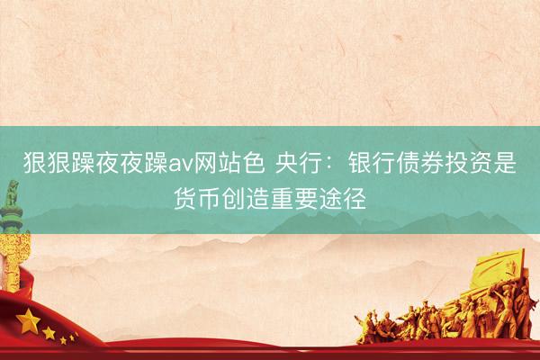 狠狠躁夜夜躁av网站色 央行：银行债券投资是货币创造重要途径